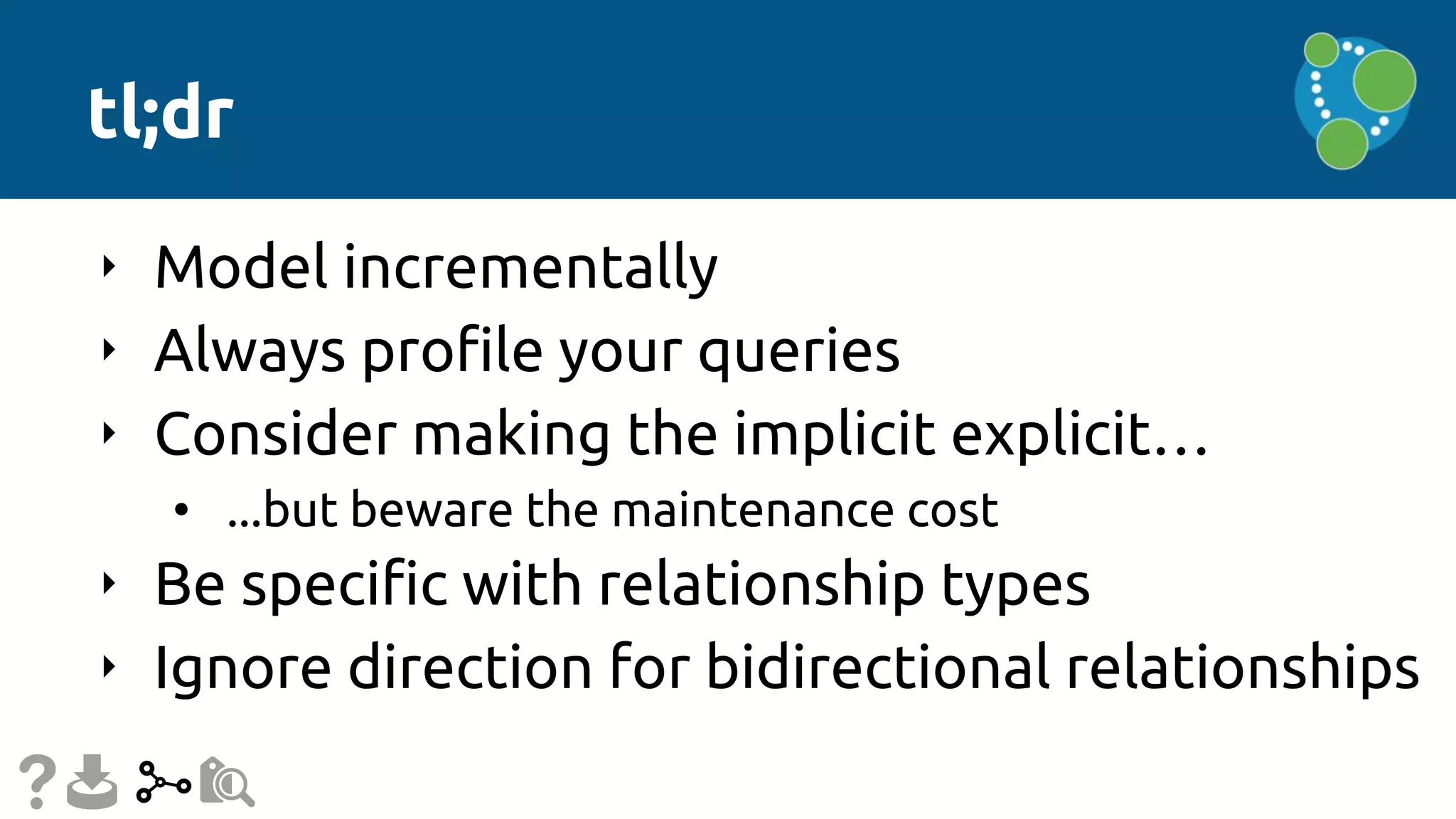 tl;dr
‣ Model incrementally
‣ Always profile your queries
‣ Consider making the implicit explicit…
• ...but beware the maintenance cost
‣ Be specific with relationship types
‣ Ignore direction for bidirectional relationships
 