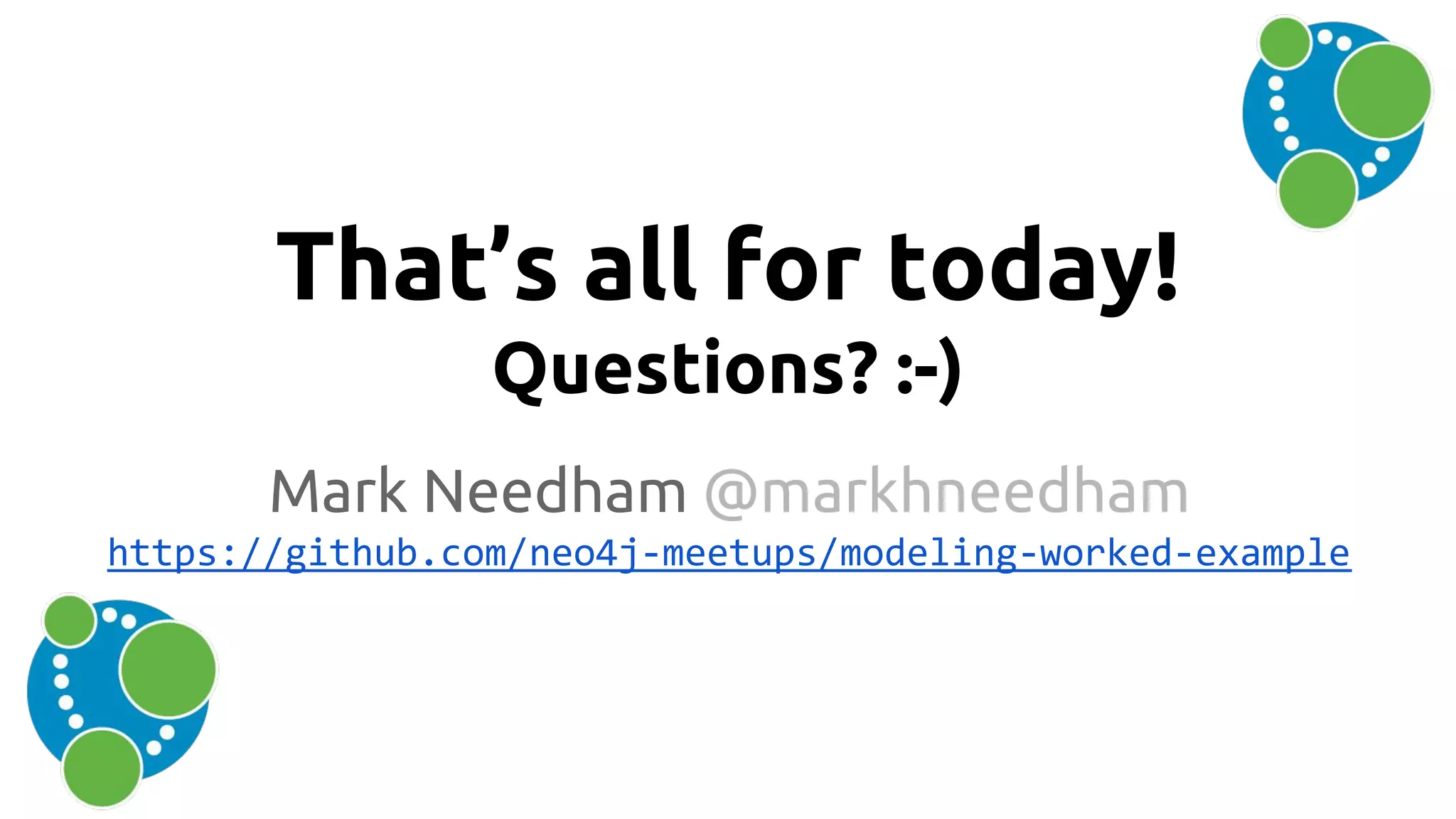 That’s all for today!
Questions? :-)
Mark Needham @markhneedham
https://github.com/neo4j-meetups/modeling-worked-example
 