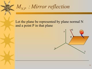 MN,P : Mirror reflection
Let the plane be represented by plane normal N
and a point P in that plane
z

N
P

x
y

39

 