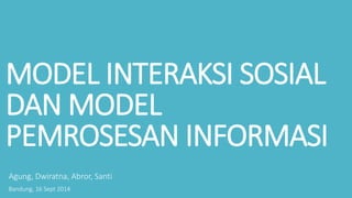 MODEL INTERAKSI SOSIAL 
DAN MODEL 
PEMROSESAN INFORMASI 
Agung, Dwiratna, Abror, Santi 
Bandung, 16 Sept 2014 
 