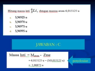 a. 5,96925 u
b. 5,96970 u
c. 5,96975 u
d. 5,96995 u
JAWABAN : C
penyelesaian
 