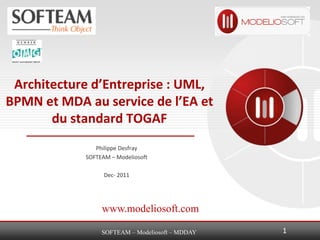 Architecture d’Entreprise : UML,
BPMN et MDA au service de l’EA et
       du standard TOGAF
               Philippe Desfray
            SOFTEAM – Modeliosoft

                  Dec- 2011




                 www.modeliosoft.com

                 SOFTEAM – Modeliosoft – MDDAY   1
 
