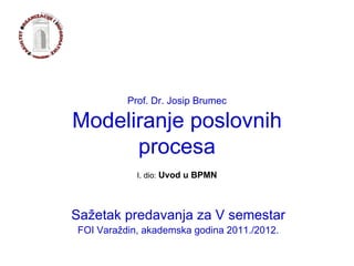 Prof. Dr. Josip Brumec Modeliranje poslovnih procesa Sažetak predavanja za V semestar FOI Varaždin, akademska godina 2011./2012. I. dio:  Uvod u BPMN 