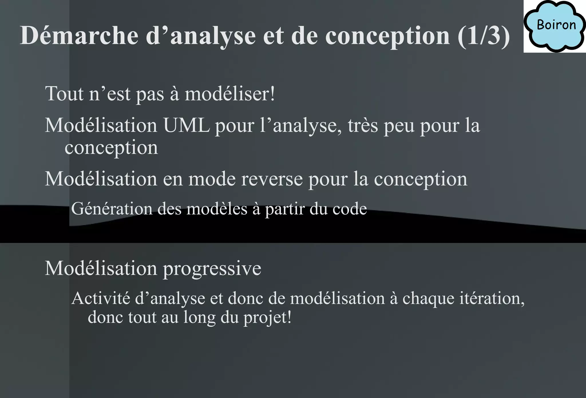 Tout n’est pas à modéliser! Modélisation UML pour l’analyse, très peu pour la conception Modélisation en mode reverse pour la conception Génération des modèles à partir du code Modélisation progressive Activité d’analyse et donc de modélisation à chaque itération, donc tout au long du projet! Démarche d’analyse et de conception (1/3) 