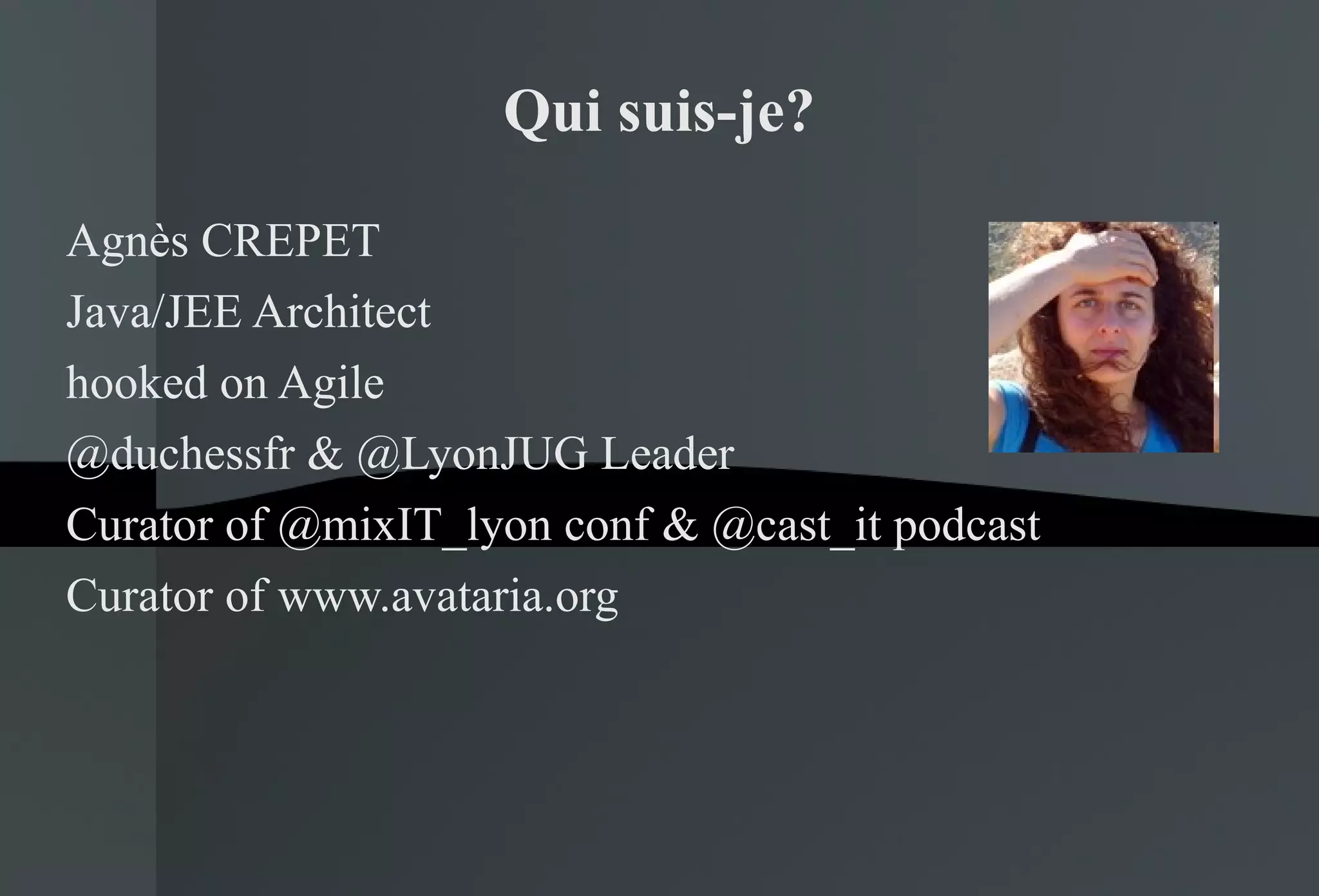 Qui suis-je? Agnès CREPET Java/JEE Architect hooked on Agile @duchessfr & @LyonJUG Leader Curator of @mixIT_lyon conf & @cast_it podcast Curator of www.avataria.org 