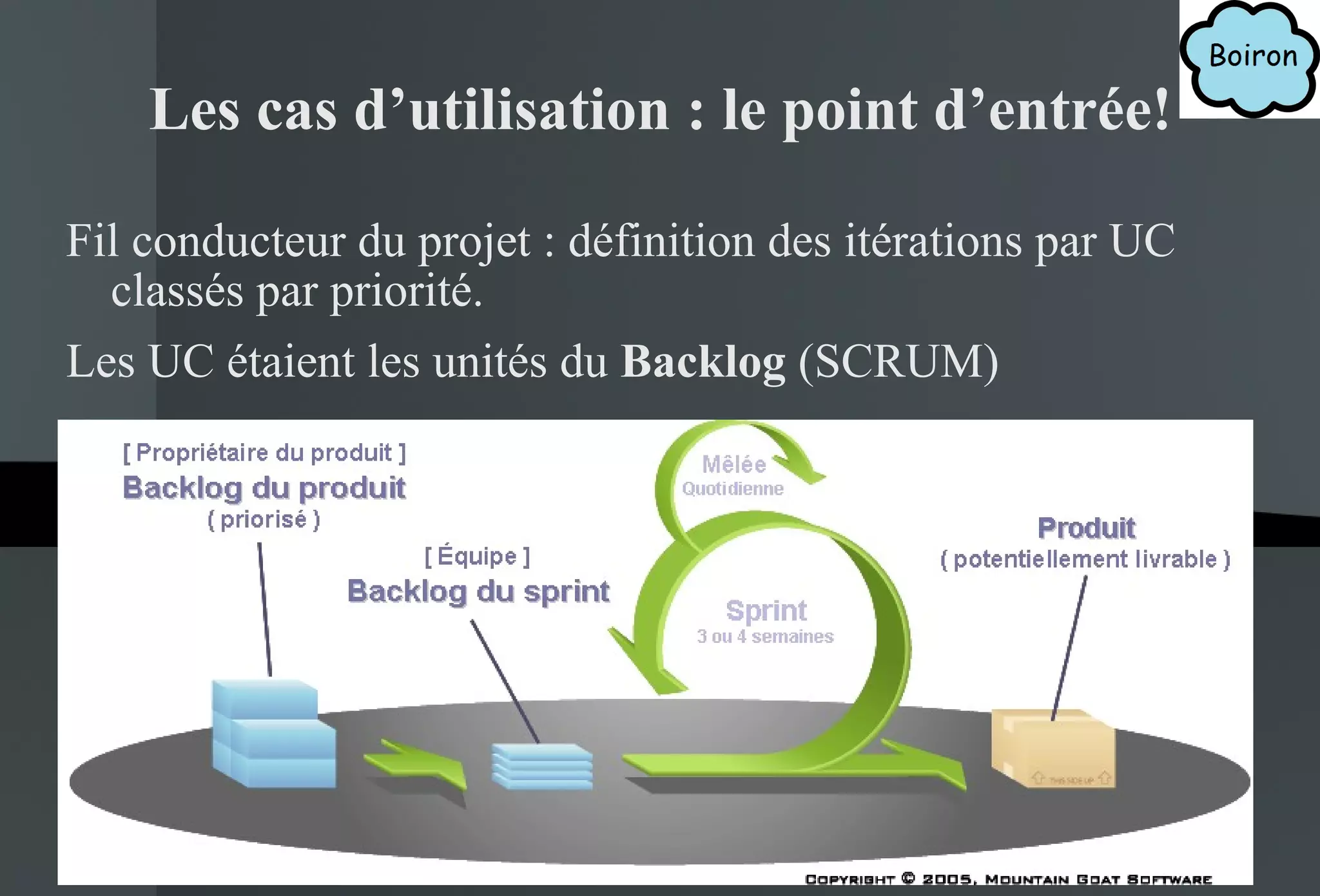Les cas d’utilisation : le point d’entrée! Fil conducteur du projet : définition des itérations par UC classés par priorité. Les UC étaient les unités du  Backlog  (SCRUM) 