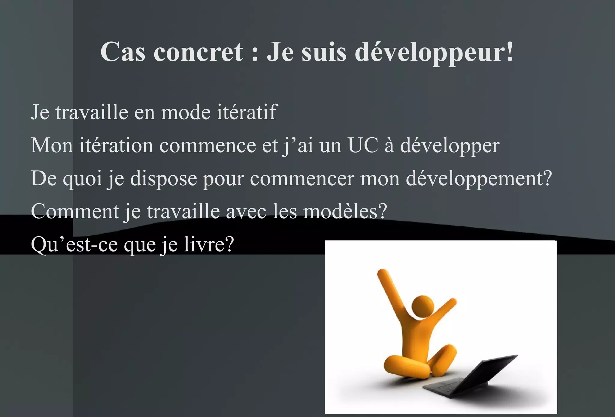 Cas concret : Je suis développeur! Je travaille en mode itératif Mon itération commence et j’ai un UC à développer De quoi je dispose pour commencer mon développement? Comment je travaille avec les modèles? Qu’est-ce que je livre? 