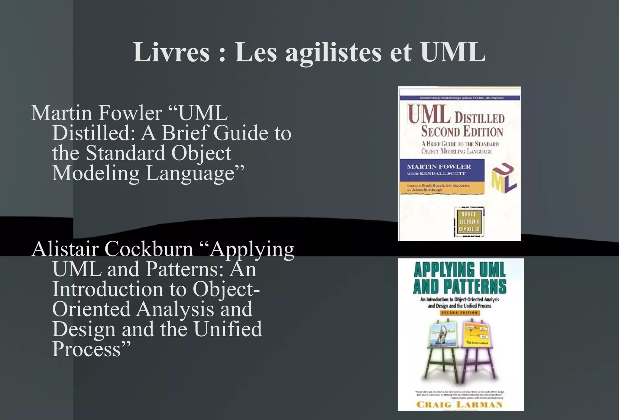 Livres : Les agilistes et UML Martin Fowler “UML Distilled: A Brief Guide to the Standard Object Modeling Language” Alistair Cockburn “Applying UML and Patterns: An Introduction to Object-Oriented Analysis and Design and the Unified Process” 