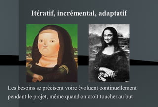 Itératif, incrémental, adaptatif Les besoins se précisent voire évoluent continuellement pendant le projet, même quand on croit toucher au but 