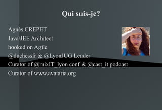 Qui suis-je? Agnès CREPET Java/JEE Architect hooked on Agile @duchessfr & @LyonJUG Leader Curator of @mixIT_lyon conf & @cast_it podcast Curator of www.avataria.org 