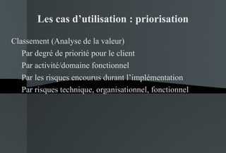 Les cas d’utilisation : priorisation Classement (Analyse de la valeur) Par degré de priorité pour le client Par activité/domaine fonctionnel Par les risques encourus durant l’implémentation Par risques technique, organisationnel, fonctionnel 