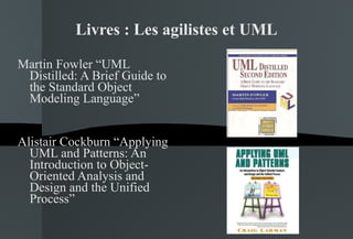 Livres : Les agilistes et UML Martin Fowler “UML Distilled: A Brief Guide to the Standard Object Modeling Language” Alistair Cockburn “Applying UML and Patterns: An Introduction to Object-Oriented Analysis and Design and the Unified Process” 