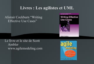 Livres : Les agilistes et UML Alistair Cockburn “Writing Effective Use Cases” Le livre et le site de Scott Ambler www.agilemodeling.com 