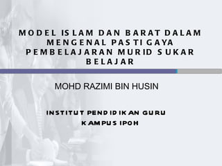 M O D E L IS L A M D A N B A R A T D A L A M
      M E N G E N A L P A S T I G A YA
 P E M B E L A J A R A N M U R ID S U K A R
                 B ELAJ AR


        MOHD RAZIMI BIN HUSIN

      IN STITU T PEN D ID IK AN GU RU
               K AM PU S IPO H
 