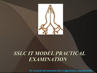 SSLC IT MODEL PRACTICAL
EXAMINATION
BY AUGUSTINE BERNAD MTC,IT@SCHOOL, KASARAGOD

 