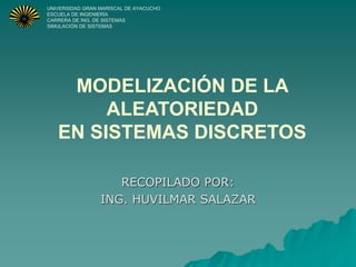 MODELIZACIÓN DE LA
ALEATORIEDAD
EN SISTEMAS DISCRETOS
UNIVERSIDAD GRAN MARISCAL DE AYACUCHO
ESCUELA DE INGENIERÍA
CARRERA DE ING. DE SISTEMAS
SIMULACIÓN DE SISTEMAS
RECOPILADO POR:
ING. HUVILMAR SALAZAR
 