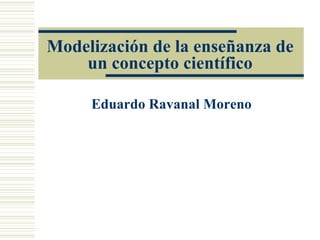 Modelización de la enseñanza de un concepto científico Eduardo Ravanal Moreno 