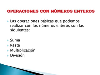 OPERACIONES CON NÚMEROS ENTEROS 
 Las operaciones básicas que podemos 
realizar con los números enteros son las 
siguientes: 
 Suma 
 Resta 
 Multiplicación 
 División 
 