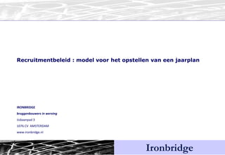 Ironbridge Recruitmentbeleid : model voor het opstellen van een jaarplan IRONBRIDGE bruggenbouwers in werving IJsbaanpad 3 1076 CV  AMSTERDAM www.ironbridge.nl 