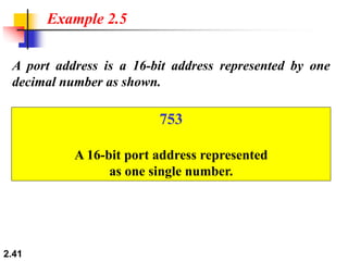 2.41
Example 2.5
A port address is a 16-bit address represented by one
decimal number as shown.
753
A 16-bit port address represented
as one single number.
 