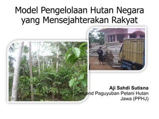 Model Pengelolaan Hutan Negara
 yang Mensejahterakan Rakyat




                           Aji Sahdi Sutisna
              Sekjend Paguyuban Petani Hutan
                                Jawa (PPHJ)
 