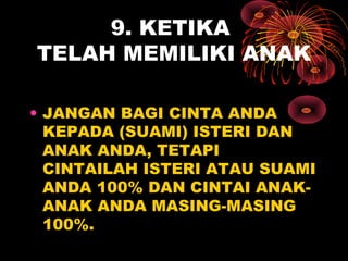 9. KETIKA
TELAH MEMILIKI ANAK
• JANGAN BAGI CINTA ANDA
KEPADA (SUAMI) ISTERI DAN
ANAK ANDA, TETAPI
CINTAILAH ISTERI ATAU SUAMI
ANDA 100% DAN CINTAI ANAK-
ANAK ANDA MASING-MASING
100%.
 