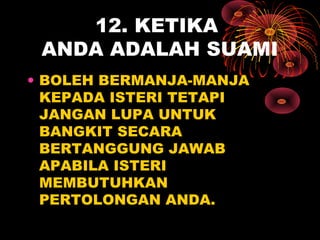 12. KETIKA
ANDA ADALAH SUAMI
• BOLEH BERMANJA-MANJA
KEPADA ISTERI TETAPI
JANGAN LUPA UNTUK
BANGKIT SECARA
BERTANGGUNG JAWAB
APABILA ISTERI
MEMBUTUHKAN
PERTOLONGAN ANDA.
 