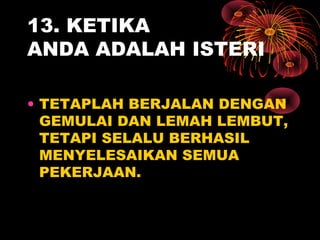 13. KETIKA
ANDA ADALAH ISTERI
• TETAPLAH BERJALAN DENGAN
GEMULAI DAN LEMAH LEMBUT,
TETAPI SELALU BERHASIL
MENYELESAIKAN SEMUA
PEKERJAAN.
 
