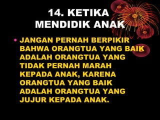 14. KETIKA
MENDIDIK ANAK
• JANGAN PERNAH BERPIKIR
BAHWA ORANGTUA YANG BAIK
ADALAH ORANGTUA YANG
TIDAK PERNAH MARAH
KEPADA ANAK, KARENA
ORANGTUA YANG BAIK
ADALAH ORANGTUA YANG
JUJUR KEPADA ANAK.
 