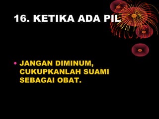 16. KETIKA ADA PIL
• JANGAN DIMINUM,
CUKUPKANLAH SUAMI
SEBAGAI OBAT.
 