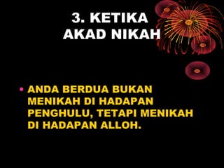 3. KETIKA
AKAD NIKAH
• ANDA BERDUA BUKAN
MENIKAH DI HADAPAN
PENGHULU, TETAPI MENIKAH
DI HADAPAN ALLOH.
 