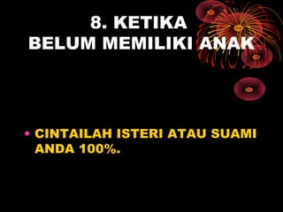 8. KETIKA
BELUM MEMILIKI ANAK
• CINTAILAH ISTERI ATAU SUAMI
ANDA 100%.
 