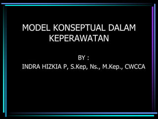 MODEL KONSEPTUAL DALAM
KEPERAWATAN
BY :
INDRA HIZKIA P, S.Kep, Ns., M.Kep., CWCCA
 