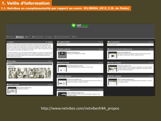 1. Veille d’information
1.1. Netvibes en complémentarité par rapport au cours ICL3B06A_2012_2 (E. de Pablo)




                         http://www.netvibes.com/netvibesfr#A_propos
 