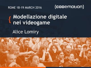Modellazione digitale
nei videogame
Alice Lomiry
ROME 18-19 MARCH 2016
 