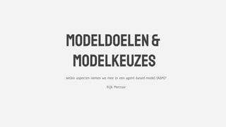 Welke aspecten nemen we mee in een agent-based model (ABM)?
Rijk Mercuur
Modeldoelen&
Modelkeuzes
 