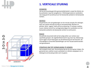 1. VERTICALE STURING
                                              KENMERK
                                              Het op vernieuwing gerichte gemeentelijk beleid is zowel bij cliënten als
                                              bij aanbieders nog niet aangekomen. Cliënt(organisatie) en aanbieders
                                              zijn (nog) gericht op behoud van het bestaande aanbod en de bestaande
                                              rechten.

                                              GEVOLG
                                              De gemeente ziet zich gedwongen om de nieuwe aanpak af te dwingen
                                              door een sterke verticale sturing en verantwoording. Rechten en
                                              plichten ‘dicht regelen’ leidt snel tot juridisering. Er ontstaan coalities
                                              tussen cliënten (en/of hun vertegenwoordigers) en aanbieders om het
                                              bestaande aanbod en de bestaande rechten te continueren.

                                              RISICO
3-D in 3-D




                                              De politieke dynamiek leidt tot het veilig stellen van rechten voor
                                              specifieke groepen. De regeldichtheid neemt nog meer toe. Beheersing
                                              op de regels zal ten koste gaan van de beheersing van de financiën. De
                                              inhoudelijke en financiële doelstellingen van het nieuwe beleid worden
                                              niet gerealiseerd.
              NAAR




                                              STRATEGIE OM TOT VERNIEUWING TE KOMEN
             CLIENT




                                              Het huiswerk moet over. Horizontalisering van de sturing kan helpen. De
                                              gemeente kan coalities tussen aanbieders en cliënten aangrijpen om in
                                              dialoog de vernieuwing verder vorm te geven.
               VAN




                      VAN   GEMEENTE   NAAR



                                                                                                                            4
 