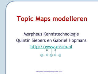 Topic Maps modelleren

   Morpheus Kennistechnologie
Quintin Siebers en Gabriel Hopmans
       http://www.mssm.nl




         © Morpheus Kennistechnologie 1999 - 2010
 