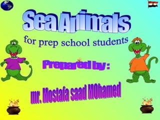 for prep school students Prepared by : mr. Mostafa saad MOhamed Sea Animals 