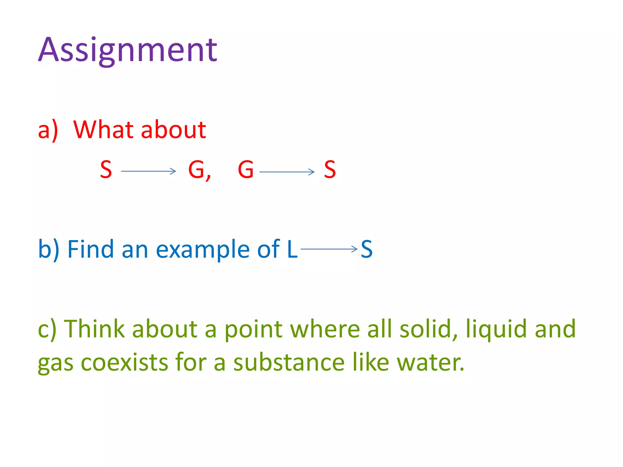 Assignment
a) What about
S G, G S
b) Find an example of L S
c) Think about a point where all solid, liquid and
gas coexists for a substance like water.