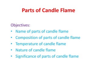 Parts of Candle Flame
Objectives:
• Name of parts of candle flame
• Composition of parts of candle flame
• Temperature of candle flame
• Nature of candle flame
• Significance of parts of candle flame
 