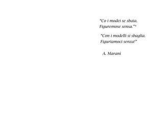 “Co i modei se sbaia.
Figuremose sensa.”*
“Con i modelli si sbaglia.
Figuriamoci senza!”
A. Marani
 