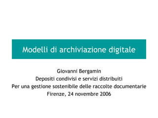 Modelli di archiviazione digitale Giovanni Bergamin Depositi condivisi e servizi distribuiti Per una gestione sostenibile delle raccolte documentarie Firenze, 24 novembre 2006 