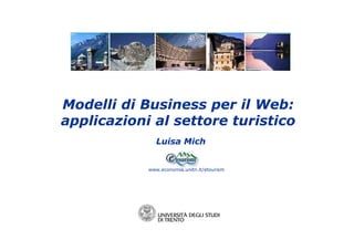 Modelli di Business per il Web:
applicazioni al settore turistico
Luisa Mich
www.economia.unitn.it/etourism
applicazioni al settore turistico
 