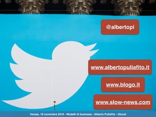 @albertopi
www.albertopuliaﬁto.it
www.blogo.it
www.slow-news.com
Varese, 18 novembre 2016 - Modelli di business - Alberto Puliaﬁto - Glocal
 