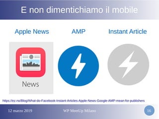 12 marzo 2019 WP MeetUp Milano 16
E non dimentichiamo il mobile
Apple News AMP Instant Article
https://ez.no/Blog/What-do-Facebook-Instant-Articles-Apple-News-Google-AMP-mean-for-publishers
 