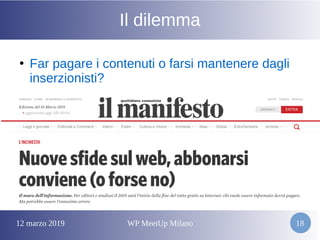 12 marzo 2019 WP MeetUp Milano 18
Il dilemma
●
Far pagare i contenuti o farsi mantenere dagli
inserzionisti?
 