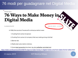 12 marzo 2019 WP MeetUp Milano 8
76 modi per guadagnare nel Digital Media
https://slate.com/business/2014/08/76-ways-to-make-money-in-digital-media-a-list-from-slates-former-editor.html
 