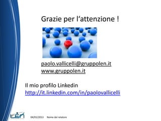 Grazie per l‘attenzione !




          paolo.vallicelli@gruppolen.it
          www.gruppolen.it

Il mio profilo Linkedin
http://it.linkedin.com/in/paolovallicelli


  04/01/2013   Nome del relatore
 