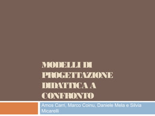 MODELLI DI
PROGETTAZIONE
DIDATTICA A
CONFRONTO
Amos Carri, Marco Coinu, Daniele Mela e Silvia
Micarelli
 